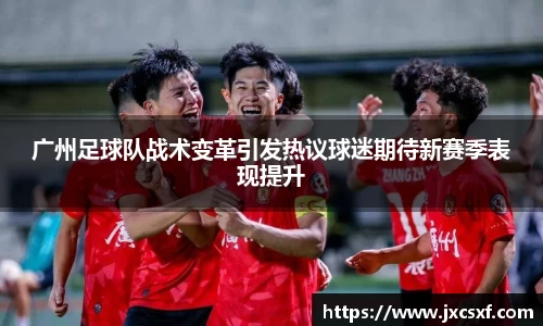 广州足球队战术变革引发热议球迷期待新赛季表现提升